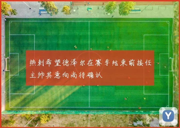 热刺希望德泽尔在赛季结束前接任主帅其意向尚待确认